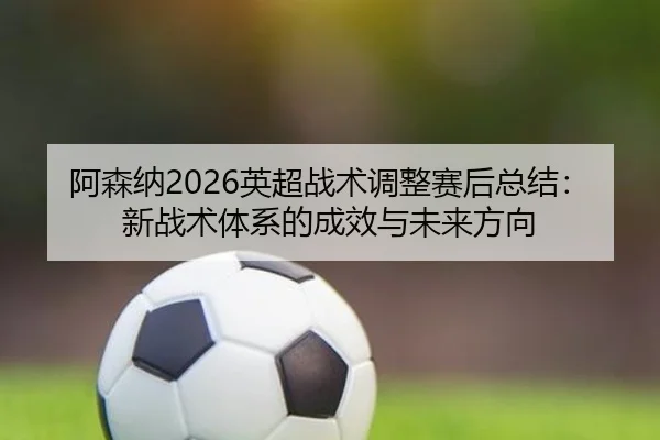 阿森纳2026英超战术调整赛后总结：新战术体系的成效与未来方向
