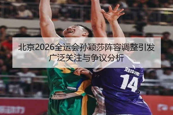 北京2026全运会孙颖莎阵容调整引发广泛关注与争议分析