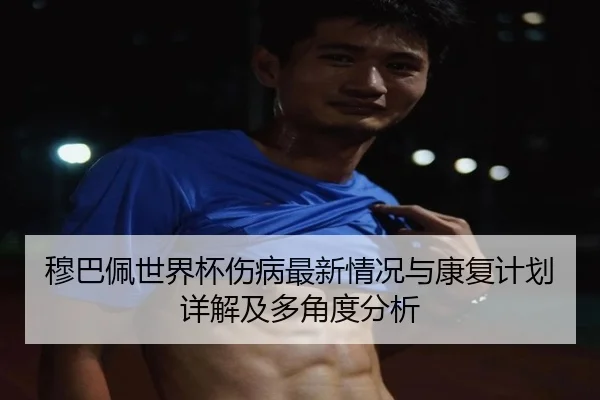 穆巴佩世界杯伤病最新情况与康复计划详解及多角度分析