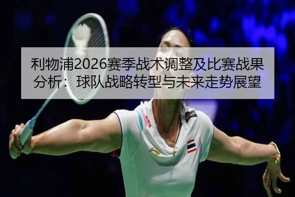 利物浦2026赛季战术调整及比赛战果分析：球队战略转型与未来走势展望