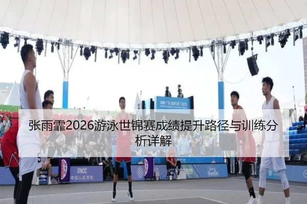 张雨霏2026游泳世锦赛成绩提升路径与训练分析详解