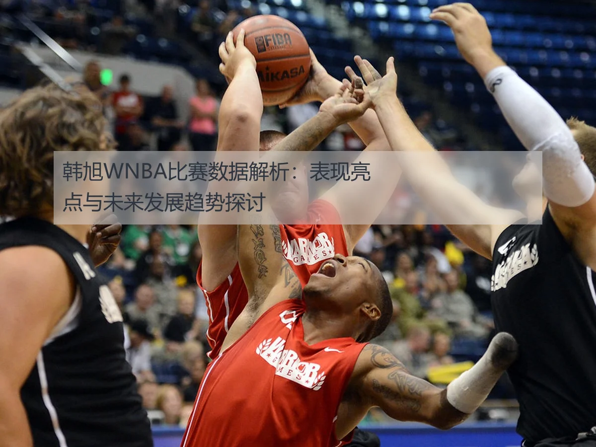 韩旭WNBA比赛数据解析：表现亮点与未来发展趋势探讨